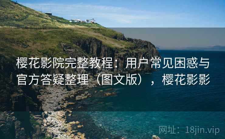 樱花影院完整教程：用户常见困惑与官方答疑整理（图文版），樱花影影
