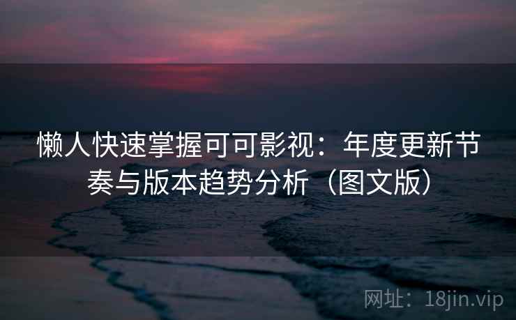 懒人快速掌握可可影视：年度更新节奏与版本趋势分析（图文版）