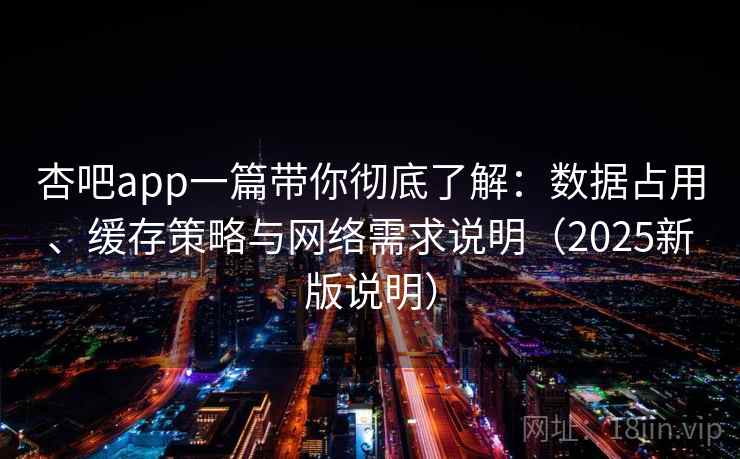 杏吧app一篇带你彻底了解：数据占用、缓存策略与网络需求说明（2025新版说明）
