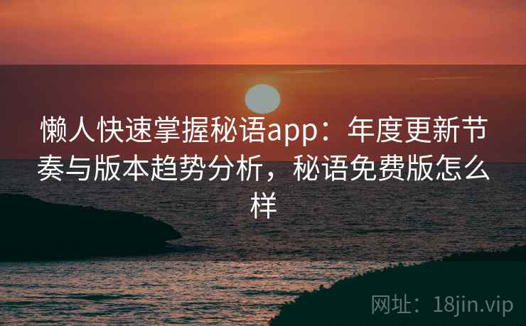 懒人快速掌握秘语app：年度更新节奏与版本趋势分析，秘语免费版怎么样