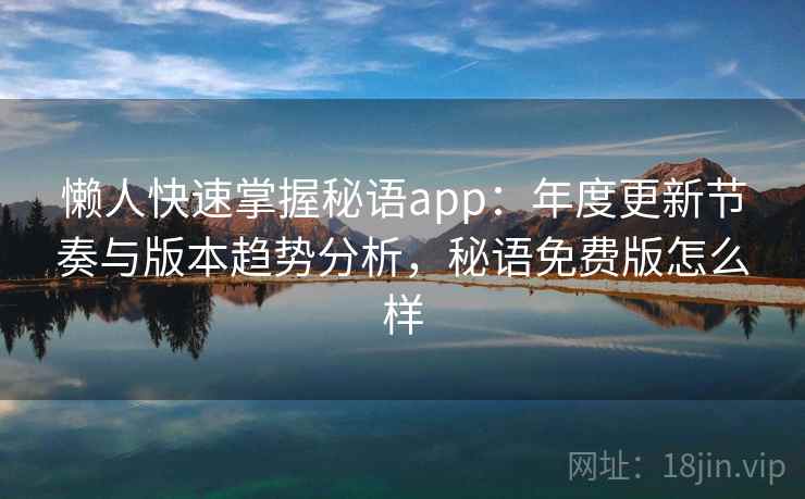 懒人快速掌握秘语app：年度更新节奏与版本趋势分析，秘语免费版怎么样