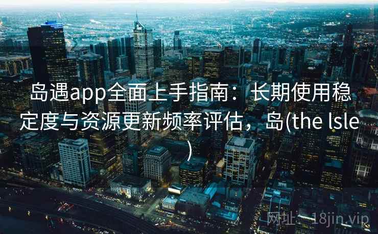 岛遇app全面上手指南：长期使用稳定度与资源更新频率评估，岛(the lsle)  第2张