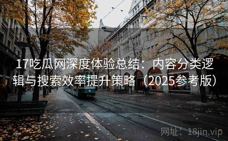 17吃瓜网深度体验总结：内容分类逻辑与搜索效率提升策略（2025参考版）