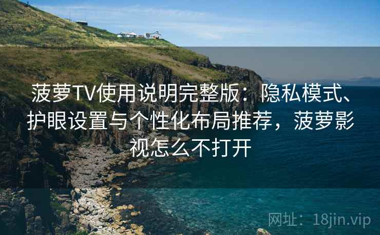 菠萝TV使用说明完整版：隐私模式、护眼设置与个性化布局推荐，菠萝影视怎么不打开