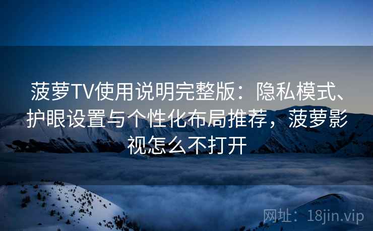 菠萝TV使用说明完整版：隐私模式、护眼设置与个性化布局推荐，菠萝影视怎么不打开