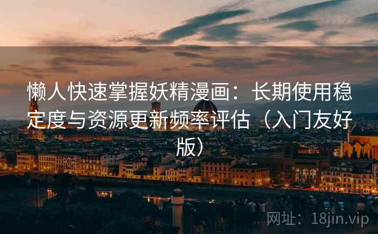 懒人快速掌握妖精漫画：长期使用稳定度与资源更新频率评估（入门友好版）