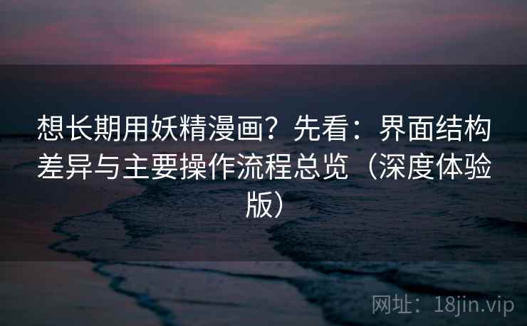 想长期用妖精漫画？先看：界面结构差异与主要操作流程总览（深度体验版）