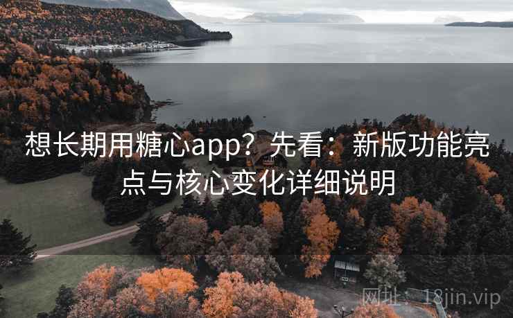 想长期用糖心app？先看：新版功能亮点与核心变化详细说明
