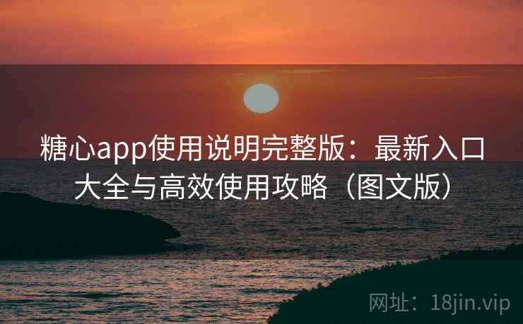 糖心app使用说明完整版：最新入口大全与高效使用攻略（图文版）