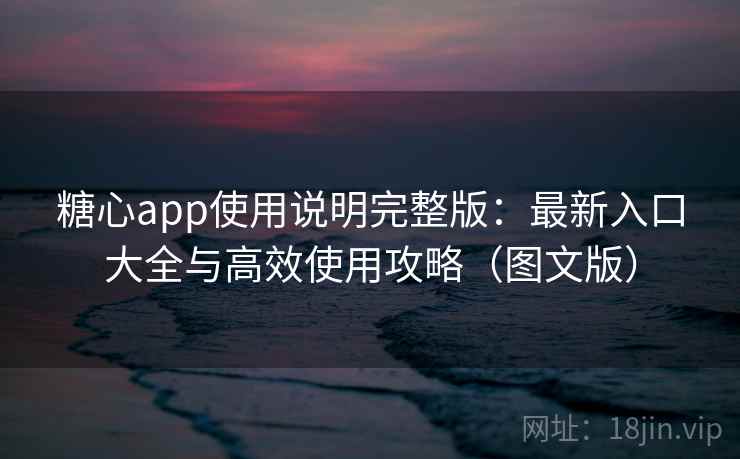 糖心app使用说明完整版：最新入口大全与高效使用攻略（图文版）