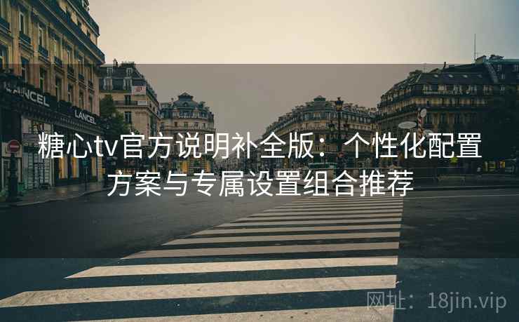 糖心tv官方说明补全版：个性化配置方案与专属设置组合推荐