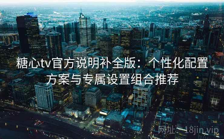 糖心tv官方说明补全版：个性化配置方案与专属设置组合推荐