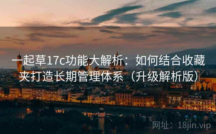 一起草17c功能大解析：如何结合收藏夹打造长期管理体系（升级解析版）