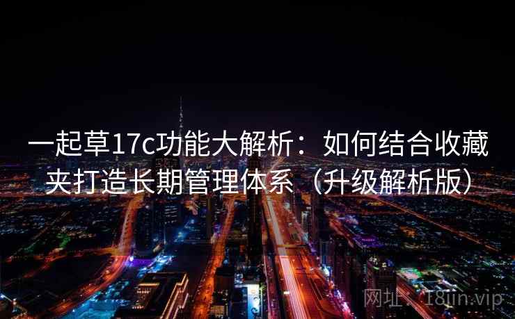 一起草17c功能大解析：如何结合收藏夹打造长期管理体系（升级解析版）