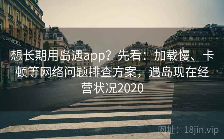 想长期用岛遇app？先看：加载慢、卡顿等网络问题排查方案，遇岛现在经营状况2020