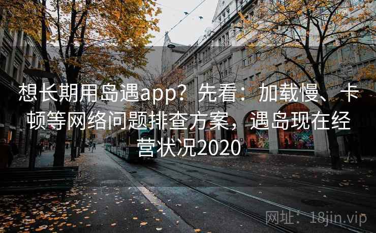 想长期用岛遇app？先看：加载慢、卡顿等网络问题排查方案，遇岛现在经营状况2020