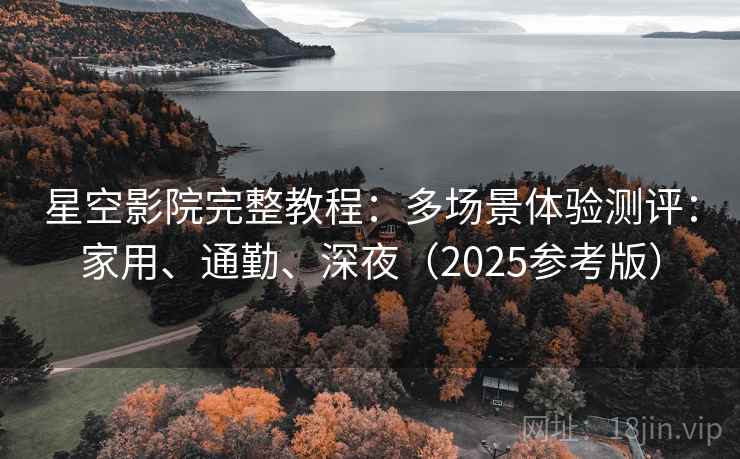 星空影院完整教程：多场景体验测评：家用、通勤、深夜（2025参考版）