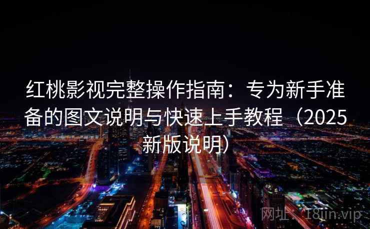 红桃影视完整操作指南：专为新手准备的图文说明与快速上手教程（2025新版说明）
