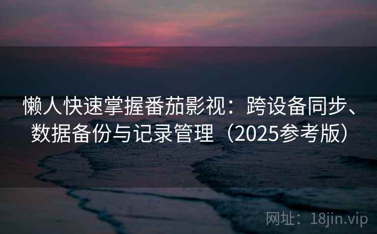 懒人快速掌握番茄影视：跨设备同步、数据备份与记录管理（2025参考版）