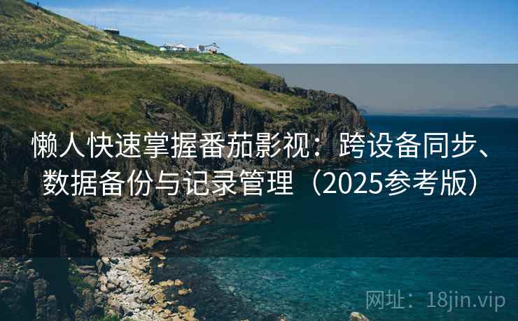懒人快速掌握番茄影视：跨设备同步、数据备份与记录管理（2025参考版）