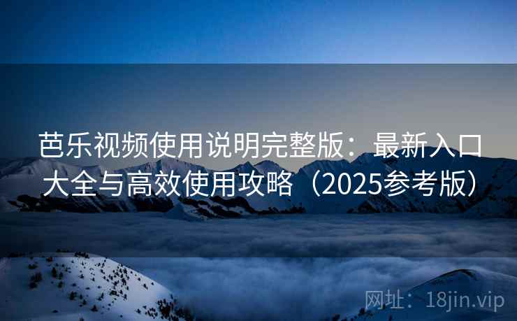 芭乐视频使用说明完整版：最新入口大全与高效使用攻略（2025参考版）