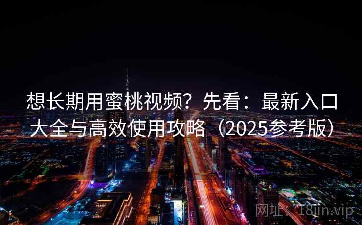 想长期用蜜桃视频？先看：最新入口大全与高效使用攻略（2025参考版）