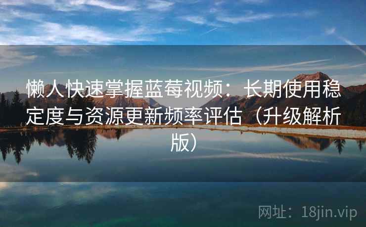 懒人快速掌握蓝莓视频：长期使用稳定度与资源更新频率评估（升级解析版）
