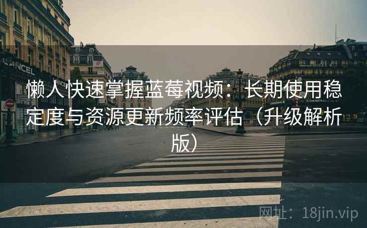 懒人快速掌握蓝莓视频：长期使用稳定度与资源更新频率评估（升级解析版）