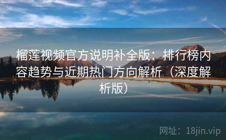 榴莲视频官方说明补全版：排行榜内容趋势与近期热门方向解析（深度解析版）