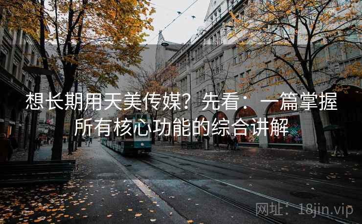 想长期用天美传媒？先看：一篇掌握所有核心功能的综合讲解