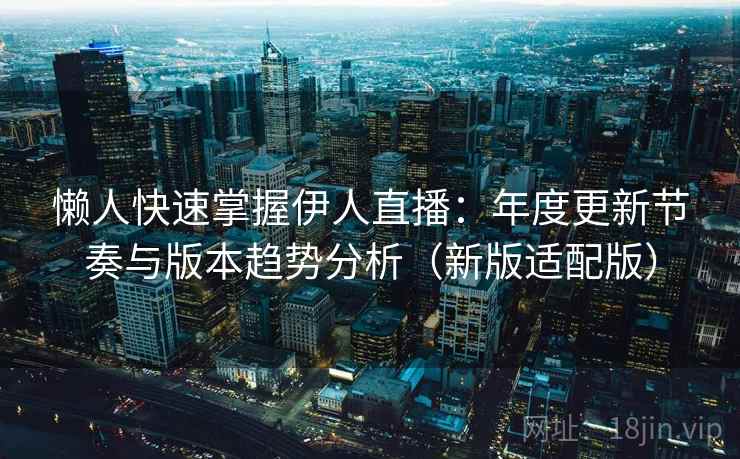 懒人快速掌握伊人直播：年度更新节奏与版本趋势分析（新版适配版）