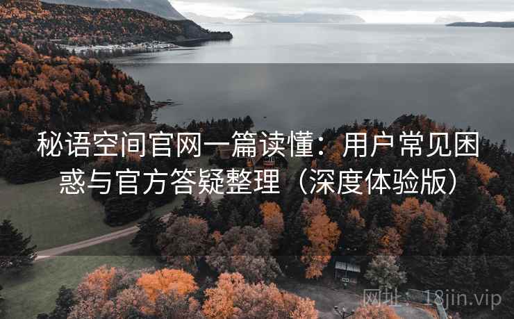 秘语空间官网一篇读懂：用户常见困惑与官方答疑整理（深度体验版）
