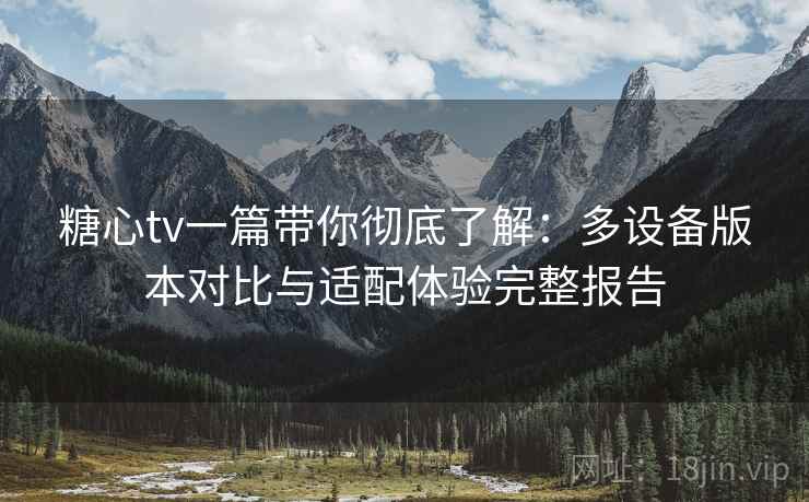 糖心tv一篇带你彻底了解：多设备版本对比与适配体验完整报告