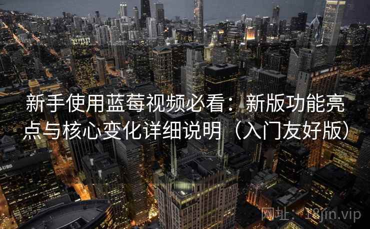 新手使用蓝莓视频必看：新版功能亮点与核心变化详细说明（入门友好版）