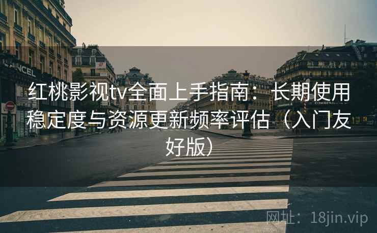 红桃影视tv全面上手指南：长期使用稳定度与资源更新频率评估（入门友好版）