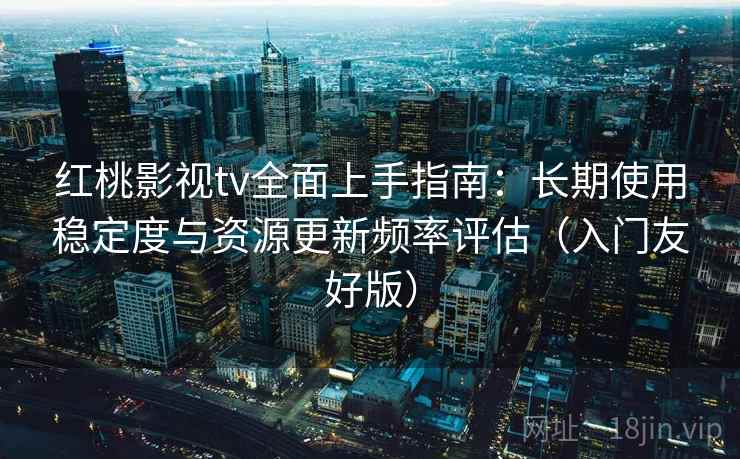 红桃影视tv全面上手指南：长期使用稳定度与资源更新频率评估（入门友好版）