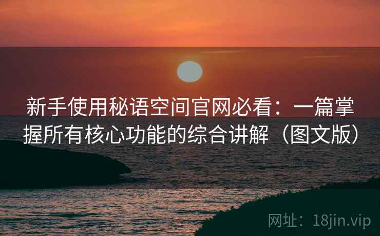 新手使用秘语空间官网必看：一篇掌握所有核心功能的综合讲解（图文版）