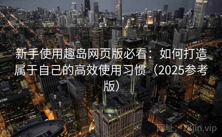新手使用趣岛网页版必看:如何打造属于自己的高效使用习惯(2025参考版)