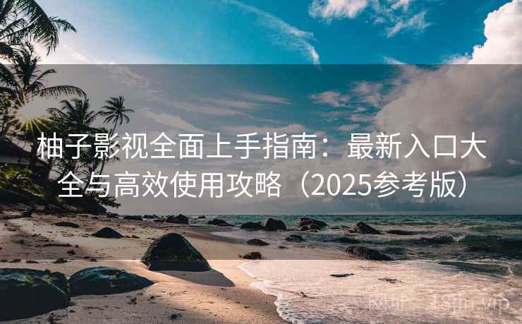 柚子影视全面上手指南：最新入口大全与高效使用攻略（2025参考版）