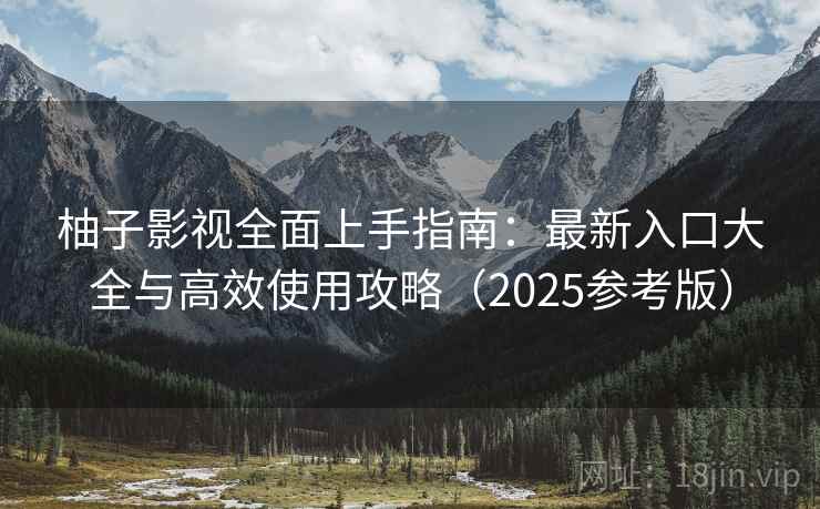 柚子影视全面上手指南：最新入口大全与高效使用攻略（2025参考版）
