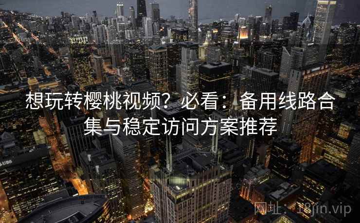 想玩转樱桃视频？必看：备用线路合集与稳定访问方案推荐