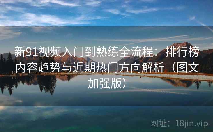 新91视频入门到熟练全流程：排行榜内容趋势与近期热门方向解析（图文加强版）  第2张