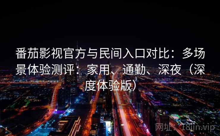 番茄影视官方与民间入口对比：多场景体验测评：家用、通勤、深夜（深度体验版）  第1张