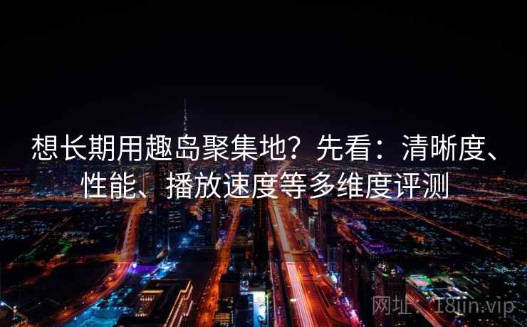 想长期用趣岛聚集地？先看：清晰度、性能、播放速度等多维度评测  第2张