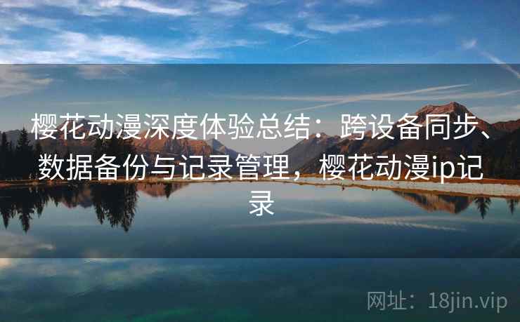樱花动漫深度体验总结：跨设备同步、数据备份与记录管理，樱花动漫ip记录