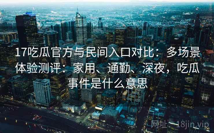 17吃瓜官方与民间入口对比:多场景体验测评:家用、通勤、深夜,吃瓜事件是什么意思 第2张 17吃瓜官方与民间入口对比:多场景体验测评:家用、通勤、深夜,吃瓜事件是什么意思 第2张