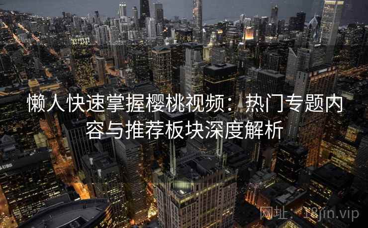 懒人快速掌握樱桃视频：热门专题内容与推荐板块深度解析