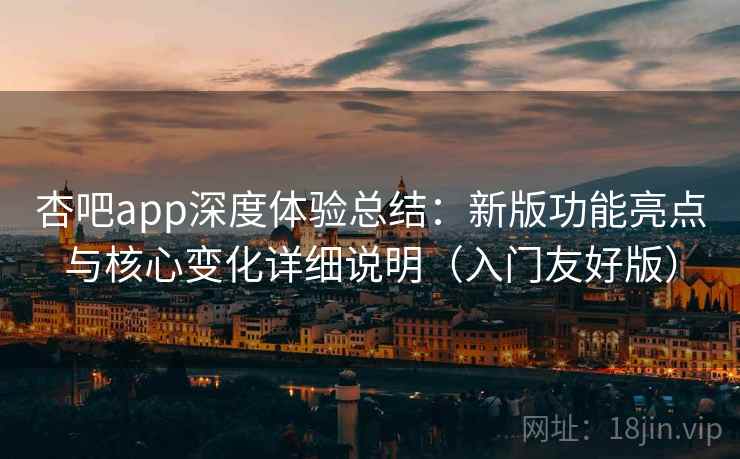 杏吧app深度体验总结：新版功能亮点与核心变化详细说明（入门友好版）