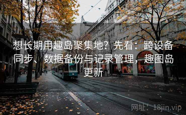 想长期用趣岛聚集地？先看：跨设备同步、数据备份与记录管理，趣图岛更新  第1张
