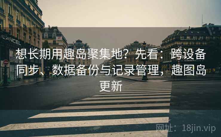 想长期用趣岛聚集地？先看：跨设备同步、数据备份与记录管理，趣图岛更新  第2张